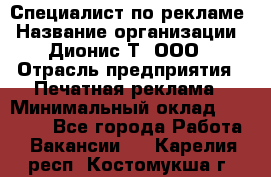 Специалист по рекламе › Название организации ­ Дионис-Т, ООО › Отрасль предприятия ­ Печатная реклама › Минимальный оклад ­ 30 000 - Все города Работа » Вакансии   . Карелия респ.,Костомукша г.